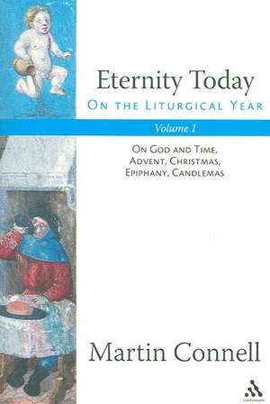 Eternity Today, Vol. 1: On the Liturgical Year: On God and Time, Advent, Christmas, Epiphany, Candlemas de Dr Martin Connell