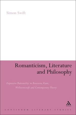 Romanticism, Literature and Philosophy: Expressive Rationality in Rousseau, Kant, Wollstonecraft and Contemporary Theory de Simon Swift