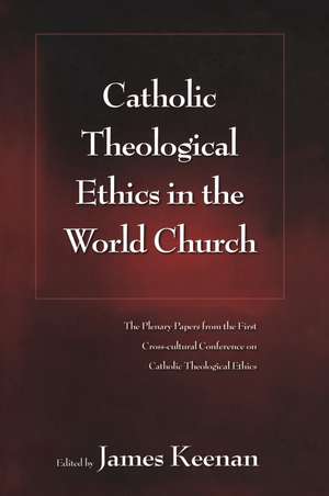 Catholic Theological Ethics in the World Church: The Plenary Papers from the First Cross-cultural Conference on Catholic Theological Ethics de James F. Keenan