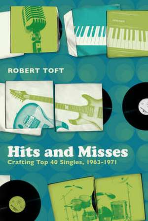 Hits and Misses: Crafting Top 40 Singles, 1963-1971 de PhD Robert Toft