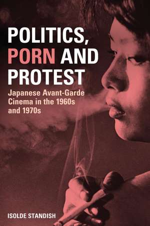 Politics, Porn and Protest: Japanese Avant-Garde Cinema in the 1960s and 1970s de Isolde Standish