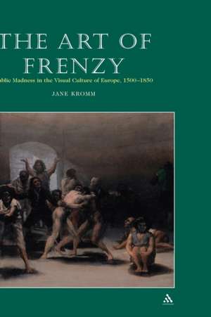 The Art of Frenzy: Public Madness in the Visual Culture of Europe, 1500-1850 de Jane Kromm