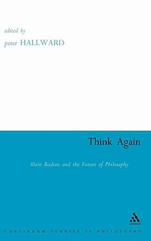 Think Again: Alain Badiou and the Future of Philosophy de Peter Hallward