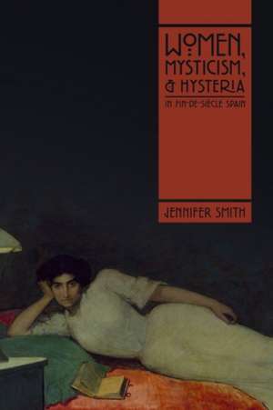 Women, Mysticism, and Hysteria in Fin-de-Siecle Spain de Jennifer Smith