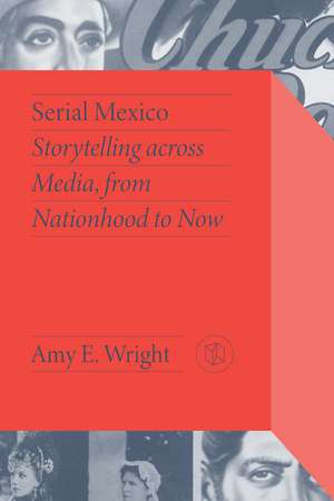 Serial Mexico: Storytelling across Media, from Nationhood to Now de Amy E. Wright