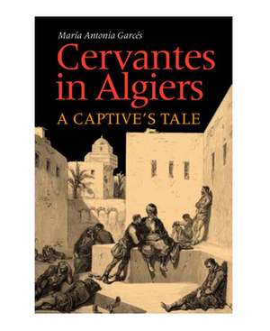 Cervantes in Algiers: A Captive's Tale de Maria Antonia Garces