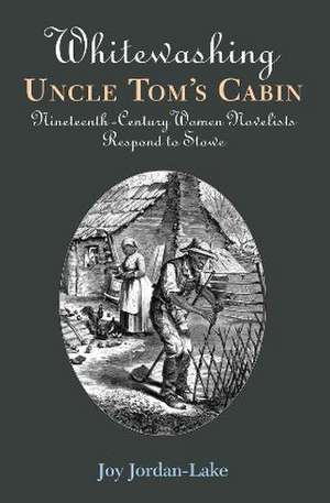 Whitewashing Uncle Tom's Cabin: Nineteenth-Century Women Novelists Respond to Stowe de Joy Jordan-Lake