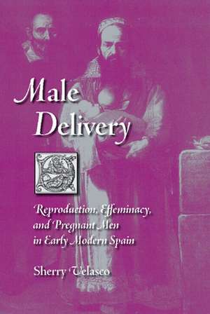 Male Delivery: Reproduction, Effeminacy, and Pregnant Men in Early Modern Spain de Sherry M. Velasco