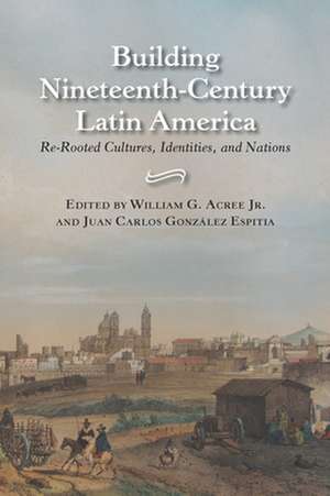 Building Nineteenth-Century Latin America: Re-Rooted Cultures, Identities, and Nations de Jr. Acree, William G.