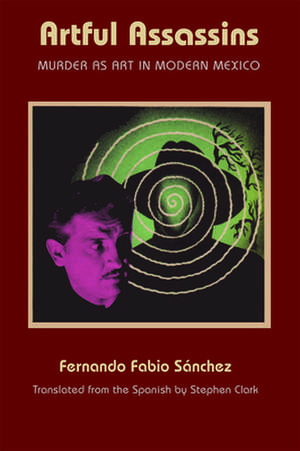 Artful Assassins: Murder as Art in Modern Mexico de Fernando Fabio Sanchez