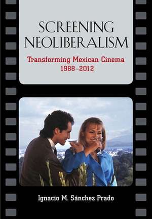 Screening Neoliberalism: Transforming Mexican Cinema, 1988-2012 de Ignacio M. Sanchez Prado