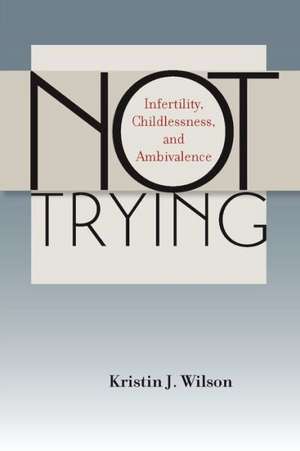 Not Trying: Infertility, Childlessness, and Ambivalence de Kristin J. Wilson