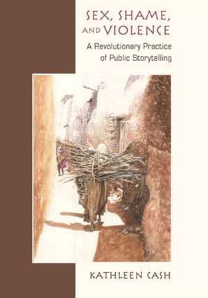 Sex, Shame, and Violence: A Revolutionary Practice of Public Storytelling in Poor Communities de Kathleen Ann Cash