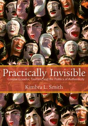 Practically Invisible: Coastal Ecuador, Tourism, and the Politics of Authenticity de Kimbra Smith