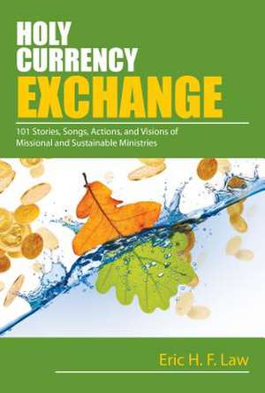 Holy Currency Exchange: 101 Stories, Songs, Actions, and Visions for Missional and Sustainable Ministries de Eric Law