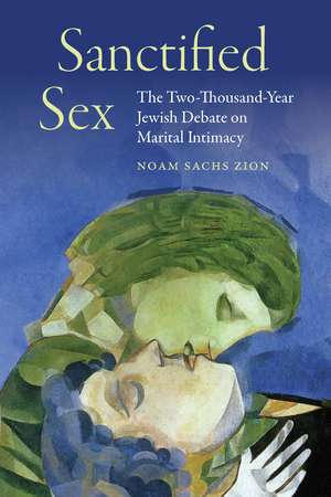 Sanctified Sex: The Two-Thousand-Year Jewish Debate on Marital Intimacy de Noam Sachs Zion