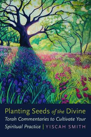 Planting Seeds of the Divine: Torah Commentaries to Cultivate Your Spiritual Practice de Yiscah Smith