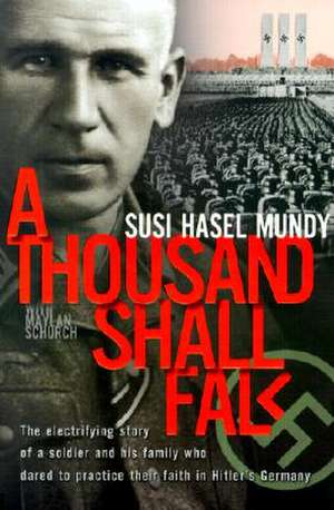 A Thousand Shall Fall: The Electrifying Story of a Soldier and His Family Who Dared to Practice Their Faith in Hitler's Germany de Susi Hasel Mundy