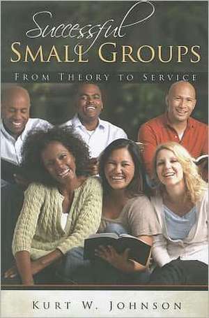 Successful Small Groups: From Theory to Reality de Kurt W. Johnson