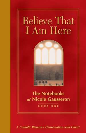 Believe That I Am Here: A Catholic Woman's Conversation with Christ de Nicole Gausseron