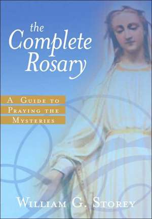 The Complete Rosary: A Guide to Praying the Mysteries de William George Storey