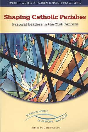 Shaping Catholic Parishes: Pastoral Leaders in the Twenty-First Century de Carole Ganim