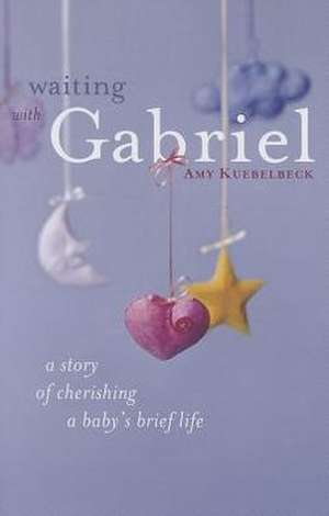 Waiting with Gabriel: A Story of Cherishing a Baby's Brief Life de Amy Kuebelbeck