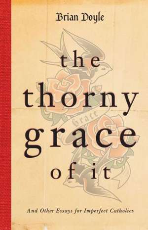 The Thorny Grace of It: And Other Essays for Imperfect Catholics de Brian Doyle