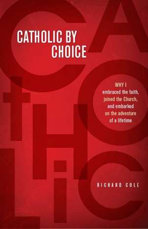 Catholic by Choice: Why I Embraced the Faith, Joined the Church, and Embarked on the Adventure of a Lifetime de Richard Cole