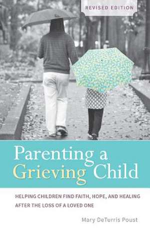 Parenting a Grieving Child: Helping Children Find Faith, Hope and Healing After the Loss of a Loved One de Mary DeTurris Poust