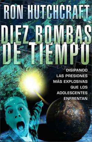 Diez Bombas de Tiempo: Disipando las Presiones Mas Explosivas Que los Adolescentes Enfrentan de Ron Hutchcraft