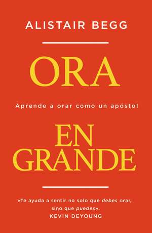 Ora en grande: Aprende a orar como un apóstol de Alistair Begg