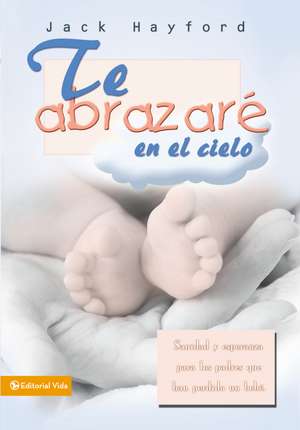 Te abrazaré en el cielo: Sanidad y esperanza para los padres que han perdido un bebé de Jack W. Hayford