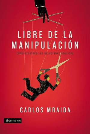 Libre de la manipulación: Cómo desatarse de relaciones abusivas de Carlos Mraida