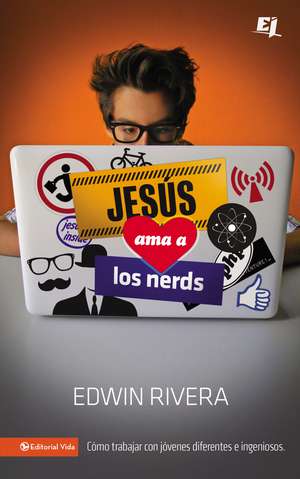 Jesús ama a los nerds: Cómo trabajar con jóvenes diferentes e ingeniosos de Edwin Rivera