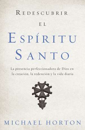 Redescubrir el Espíritu Santo: La presencia perfeccionadora de Dios en la creación, la redención y la vida diaria de Michael Horton