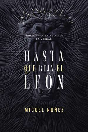 Hasta que ruja el León: Firmes en la batalla por la verdad de Miguel Núñez