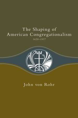 The Shaping of American Congregationalism 1620-1957 de John Von Rohr