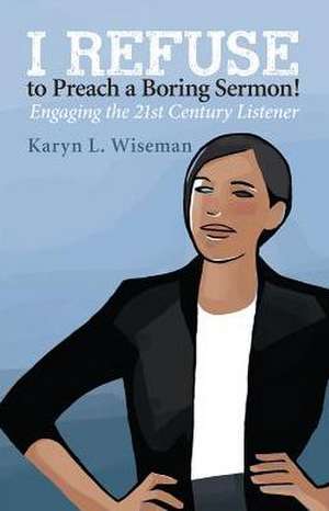 I Refuse to Preach a Boring Sermon!: Engaging the 21st Century Listener de Karyn L. Wiseman