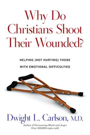 Why Do Christians Shoot Their Wounded? – Helping (Not Hurting) Those with Emotional Difficulties de Dwight L. Carlson