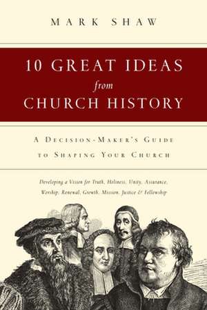 10 Great Ideas from Church History – A Decision–Maker`s Guide to Shaping Your Church de Mark R. Shaw