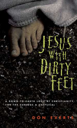 Jesus with Dirty Feet – A Down–to–Earth Look at Christianity for the Curious Skeptical de Don Everts