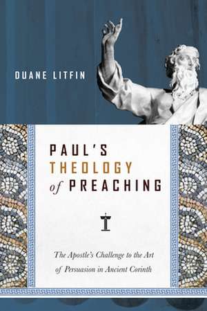 Paul`s Theology of Preaching – The Apostle`s Challenge to the Art of Persuasion in Ancient Corinth de Duane Litfin