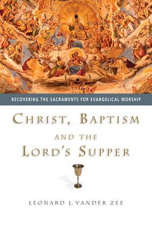 Christ, Baptism and the Lord`s Supper – Recovering the Sacraments for Evangelical Worship de Leonard J. Vander Zee