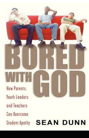 Bored with God: How Parents, Youth Leaders and Teachers Can Overcome Student Apathy de Sean Dunn