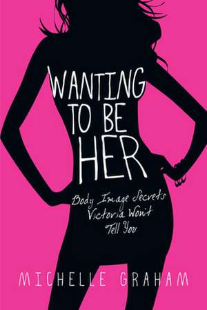 Wanting to Be Her – Body Image Secrets Victoria Won`t Tell You de Michelle Graham