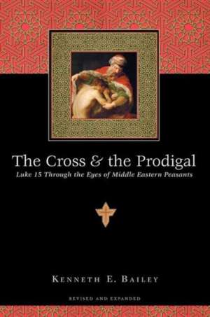 The Cross and the Prodigal – Luke 15 Through the Eyes of Middle Eastern Peasants de Kenneth E. Bailey