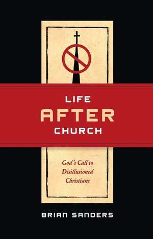 Life After Church: God's Call to Disillusioned Christians de Brian Sanders