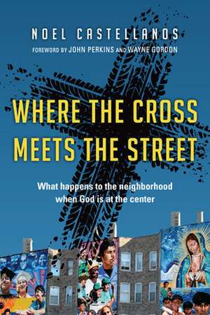 Where the Cross Meets the Street – What Happens to the Neighborhood When God Is at the Center de Noel Castellanos