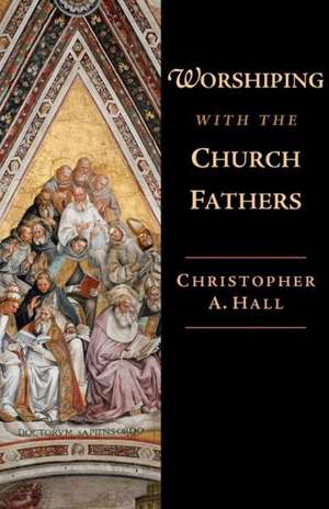 Worshiping with the Church Fathers de Christopher A. Hall